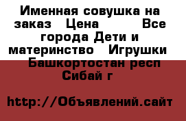 Именная совушка на заказ › Цена ­ 600 - Все города Дети и материнство » Игрушки   . Башкортостан респ.,Сибай г.